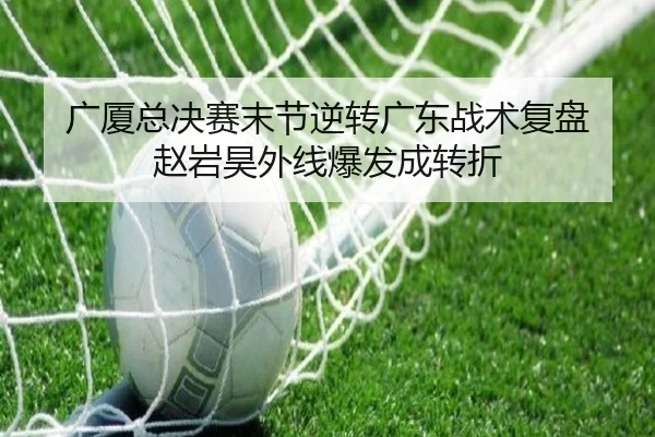 广厦总决赛末节逆转广东战术复盘 赵岩昊外线爆发成转折